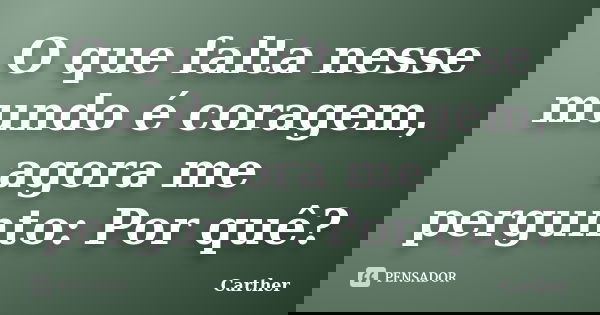 O que falta nesse mundo é coragem, agora me pergunto: Por quê?... Frase de Carther.