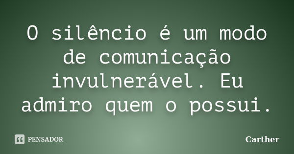 O silêncio é um modo de comunicação invulnerável. Eu admiro quem o possui.... Frase de Carther.