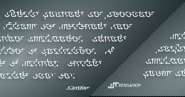 Odeio quando as pessoas ficam se metendo nas minhas amizades, dando palpites e opiniões. A amizade é minha, então quem decide sou eu.... Frase de Carther.