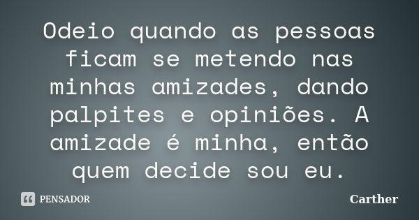 Odeio quando as pessoas ficam se metendo nas minhas amizades, dando palpites e opiniões. A amizade é minha, então quem decide sou eu.... Frase de Carther.