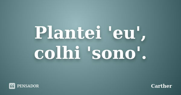 Plantei 'eu', colhi 'sono'.... Frase de Carther.