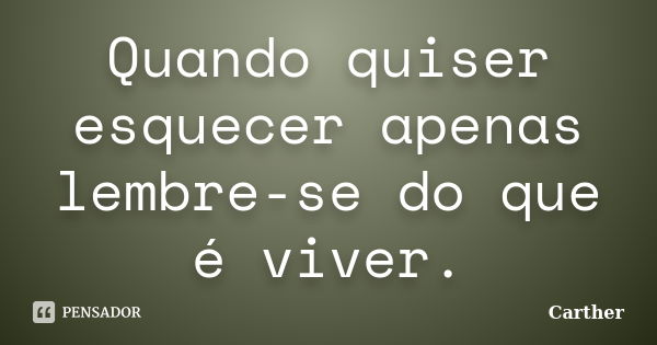 Quando quiser esquecer apenas lembre-se do que é viver.... Frase de Carther.