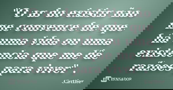 "O ar do existir não me convence de que há uma vida ou uma existencia que me dê razões para viver".... Frase de Carther.