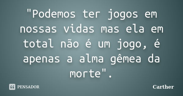 "Podemos ter jogos em nossas vidas mas ela em total não é um jogo, é apenas a alma gêmea da morte".... Frase de Carther.