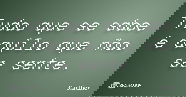 Tudo que se sabe é aquilo que não se sente.... Frase de Carther.