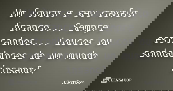 Um louco e seu cavalo branco... Sempre estranhos... Loucos ou sonhadores de um mundo insano?... Frase de Carther.