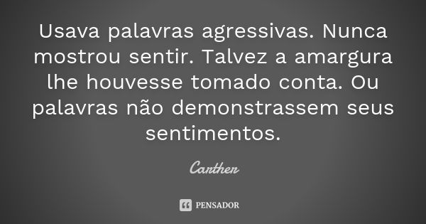 Usava palavras agressivas. Nunca mostrou sentir. Talvez a amargura lhe houvesse tomado conta. Ou palavras não demonstrassem seus sentimentos.... Frase de Carther.