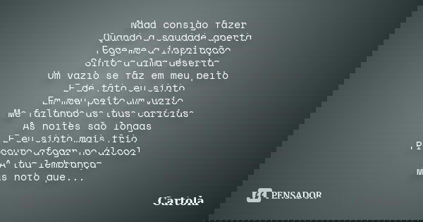 Nada consigo fazer Quando a saudade aperta Foge-me a inspiração Sinto a alma deserta Um vazio se faz em meu peito E de fato eu sinto Em meu peito um vazio Me fa... Frase de Cartola.