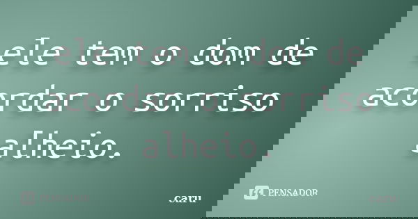 ele tem o dom de acordar o sorriso alheio.... Frase de caru.