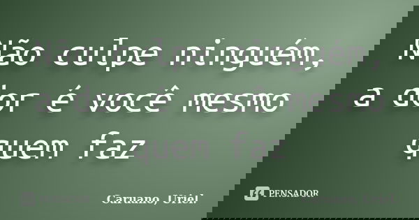 Não culpe ninguém, a dor é você mesmo quem faz... Frase de Caruano, Uriel..