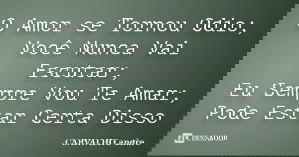 O Amor se Tornou Odio; Você Nunca Vai Escutar; Eu Sempre Vou Te Amar; Pode Estar Certa Disso... Frase de CARVALHO andre.