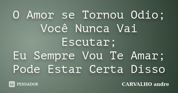 O Amor se Tornou Odio; Você Nunca Vai Escutar; Eu Sempre Vou Te Amar; Pode Estar Certa Disso... Frase de CARVALHO andre.