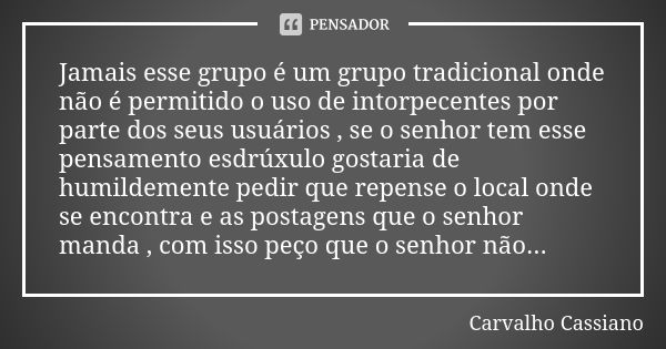 Jamais esse grupo é um grupo tradicional onde não é permitido o uso de intorpecentes por parte dos seus usuários , se o senhor tem esse pensamento esdrúxulo gos... Frase de Carvalho Cassiano.