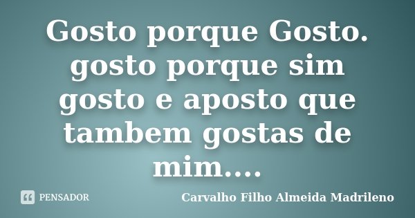 Gosto porque Gosto. gosto porque sim gosto e aposto que tambem gostas de mim....... Frase de Carvalho Filho Almeida Madrileno.
