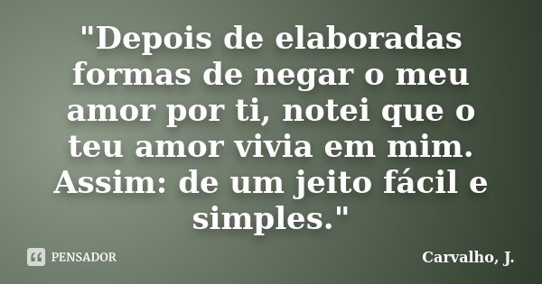 "Depois de elaboradas formas de negar o meu amor por ti, notei que o teu amor vivia em mim. Assim: de um jeito fácil e simples."... Frase de Carvalho, J..
