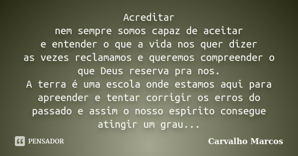 Acreditar nem sempre somos capaz de aceitar e entender o que a vida nos quer dizer as vezes reclamamos e queremos compreender o que Deus reserva pra nos. A terr... Frase de Carvalho Marcos.