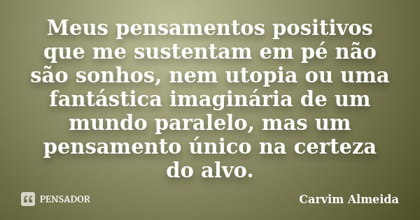 Meus pensamentos positivos que me sustentam em pé não são sonhos, nem utopia ou uma fantástica imaginária de um mundo paralelo, mas um pensamento único na certe... Frase de Carvim Almeida.