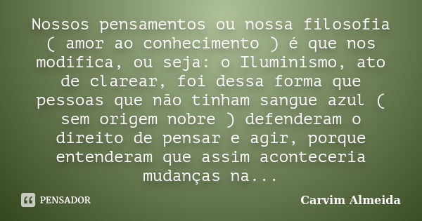 Nossos pensamentos ou nossa filosofia ( amor ao conhecimento ) é que nos modifica, ou seja: o Iluminismo, ato de clarear, foi dessa forma que pessoas que não ti... Frase de CARVIM ALMEIDA.