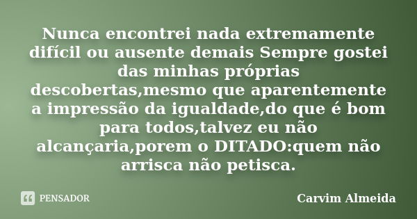 Nunca encontrei nada extremamente difícil ou ausente demais Sempre gostei das minhas próprias descobertas,mesmo que aparentemente a impressão da igualdade,do qu... Frase de Carvim Almeida.