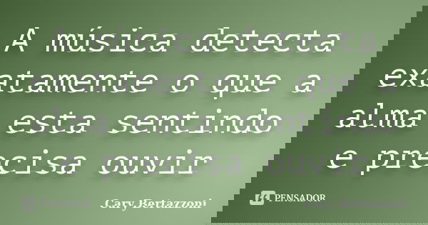 A música detecta exatamente o que a alma esta sentindo e precisa ouvir... Frase de Cary Bertazzoni.