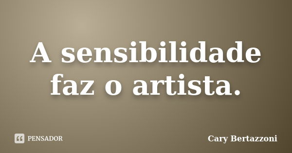 A sensibilidade faz o artista.... Frase de Cary Bertazzoni.