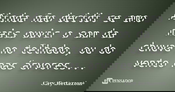 Ainda não decidi se amo mais ouvir o som da chuva no telhado, ou do vento nas árvores...... Frase de Cary Bertazzoni.