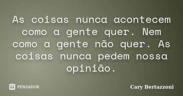 As coisas nunca acontecem como a gente quer. Nem como a gente não quer. As coisas nunca pedem nossa opinião.... Frase de Cary Bertazzoni.