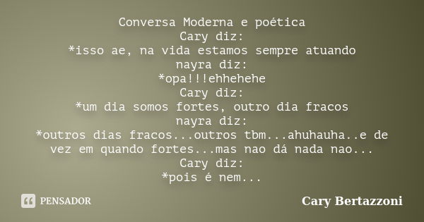 Conversa Moderna e poética Cary diz: *isso ae, na vida estamos sempre atuando nayra diz: *opa!!!ehhehehe Cary diz: *um dia somos fortes, outro dia fracos nayra ... Frase de Cary Bertazzoni.