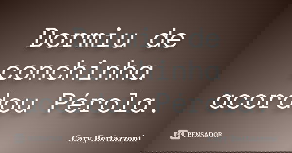Dormiu de conchinha acordou Pérola.... Frase de Cary Bertazzoni.