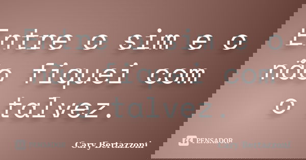 Entre o sim e o não fiquei com o talvez.... Frase de Cary Bertazzoni.