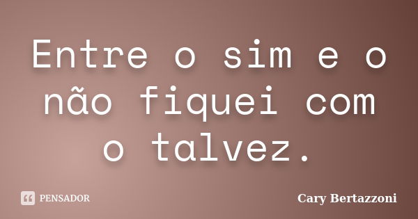 Entre o sim e o não fiquei com o talvez.... Frase de Cary Bertazzoni.