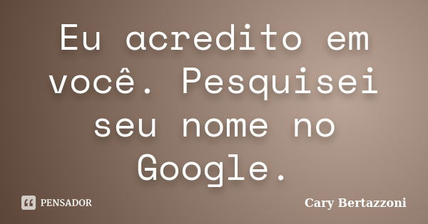 Eu acredito em você. Pesquisei seu nome no Google.... Frase de Cary Bertazzoni.