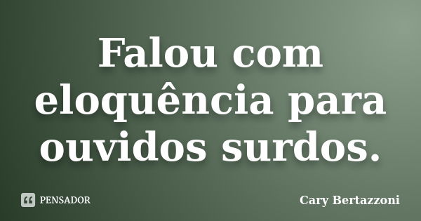 Falou com eloquência para ouvidos surdos.... Frase de Cary Bertazzoni.