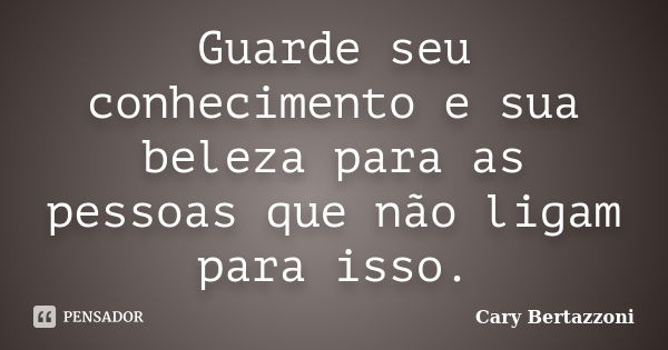 Guarde seu conhecimento e sua beleza para as pessoas que não ligam para isso.... Frase de Cary Bertazzoni.