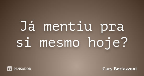 Já mentiu pra si mesmo hoje?... Frase de Cary Bertazzoni.