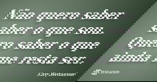Não quero saber saber o que sou. Quero saber o que ainda me resta ser.... Frase de Cary Bertazzoni.