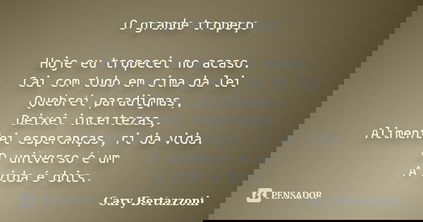 O grande tropeço Hoje eu tropecei no acaso. Cai com tudo em cima da lei Quebrei paradigmas, Deixei incertezas, Alimentei esperanças, ri da vida. O universo é um... Frase de Cary Bertazzoni.