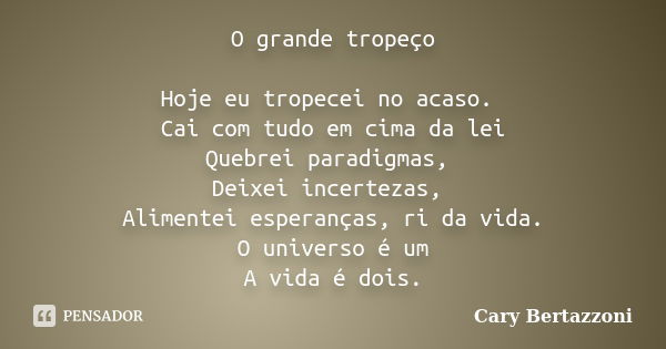 O grande tropeço Hoje eu tropecei no acaso. Cai com tudo em cima da lei Quebrei paradigmas, Deixei incertezas, Alimentei esperanças, ri da vida. O universo é um... Frase de Cary Bertazzoni.