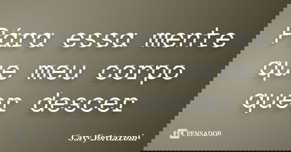 Pára essa mente que meu corpo quer descer... Frase de Cary Bertazzoni.