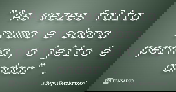 "As vezes falta rumo e sobra perna, o jeito é andar".... Frase de Cary Bertazzoni.
