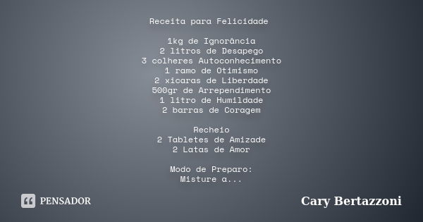 Receita para Felicidade 1kg de Ignorância 2 litros de Desapego 3 colheres Autoconhecimento 1 ramo de Otimismo 2 xicaras de Liberdade 500gr de Arrependimento 1 l... Frase de Cary Bertazzoni.