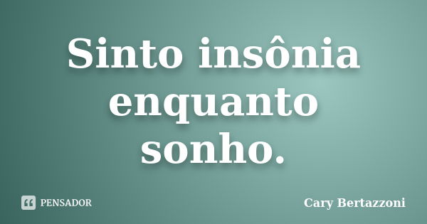 Sinto insônia enquanto sonho.... Frase de Cary Bertazzoni.