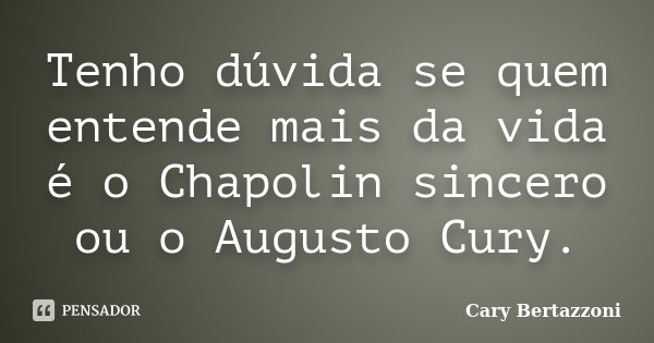 Tenho dúvida se quem entende mais da vida é o Chapolin sincero ou o Augusto Cury.... Frase de Cary Bertazzoni.