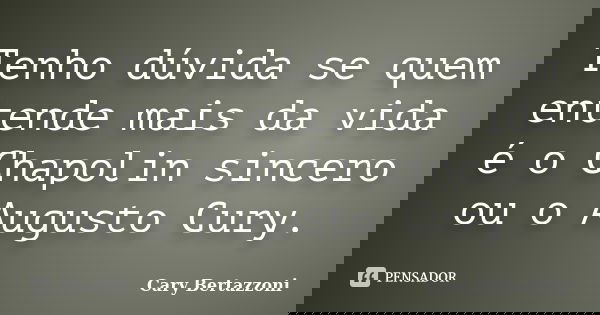 Tenho dúvida se quem entende mais da vida é o Chapolin sincero ou o Augusto Cury.... Frase de Cary Bertazzoni.