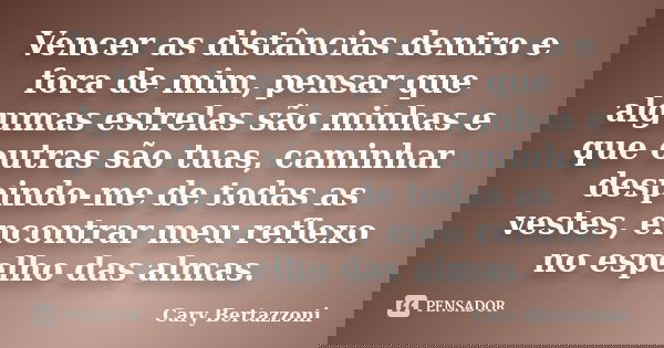 Vencer as distâncias dentro e fora de mim, pensar que algumas estrelas são minhas e que outras são tuas, caminhar despindo-me de todas as vestes, encontrar meu ... Frase de Cary Bertazzoni.
