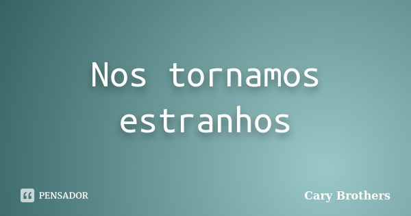 Nos tornamos estranhos... Frase de Cary Brothers.