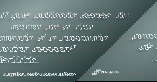 O que adianta seres tu mesmo se o teu pensamento é o rascunho de outra pessoa? Reflita.... Frase de Carylson Pedro Gomes Alberto.