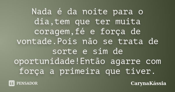 Nada é da noite para o dia,tem que ter muita coragem,fé e força de vontade.Pois não se trata de sorte e sim de oportunidade!Então agarre com força a primeira qu... Frase de CarynaKássia.