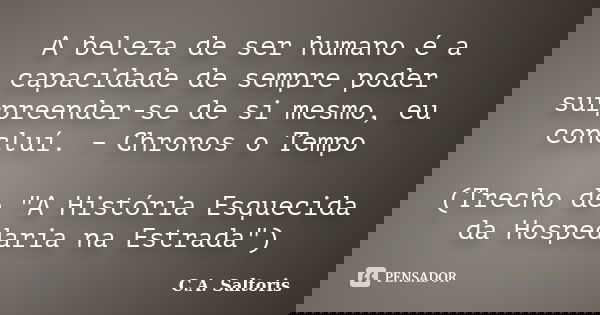 A beleza de ser humano é a capacidade de sempre poder surpreender-se de si mesmo, eu concluí. – Chronos o Tempo (Trecho de "A História Esquecida da Hospeda... Frase de C.A. Saltoris.