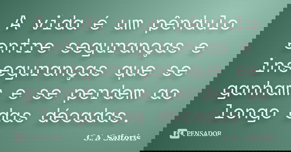 A vida é um pêndulo entre seguranças e inseguranças que se ganham e se perdem ao longo das décadas.... Frase de C.A. Saltoris.